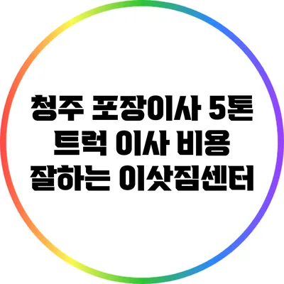 청주 포장이사 5톤 트럭 이사 비용 잘하는 이삿짐센터
