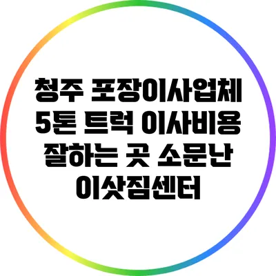 청주 포장이사업체 5톤 트럭 이사비용 잘하는 곳 소문난 이삿짐센터