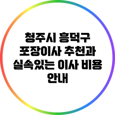 청주시 흥덕구: 포장이사 추천과 실속있는 이사 비용 안내