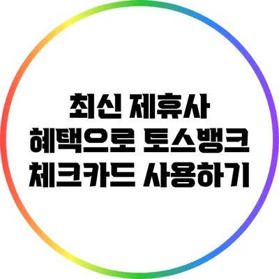 최신 제휴사 혜택으로 토스뱅크 체크카드 사용하기