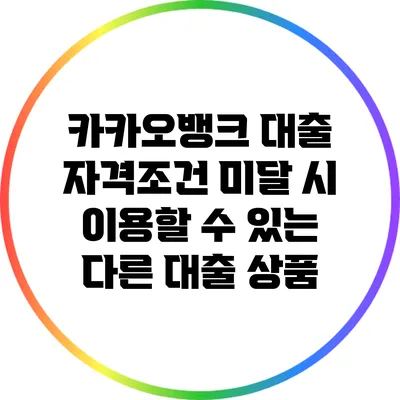 카카오뱅크 대출 자격조건 미달 시 이용할 수 있는 다른 대출 상품