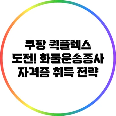 쿠팡 퀵플렉스 도전! 화물운송종사 자격증 취득 전략