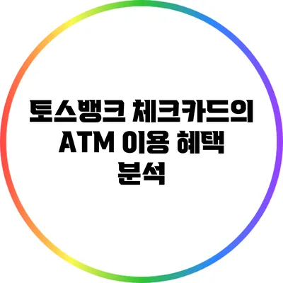 토스뱅크 체크카드의 ATM 이용 혜택 분석
