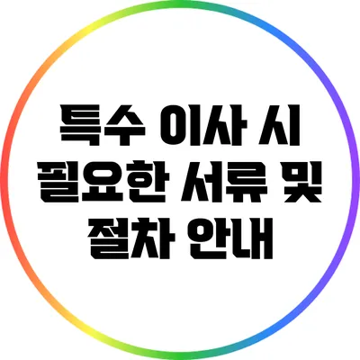 특수 이사 시 필요한 서류 및 절차 안내