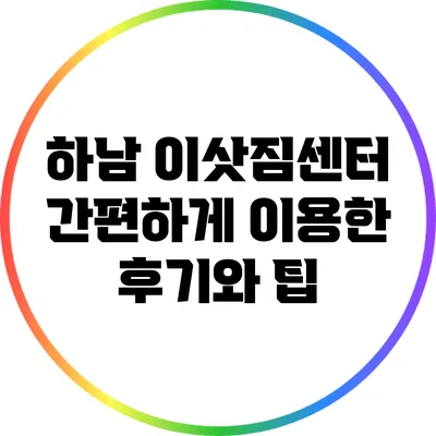 하남 이삿짐센터: 간편하게 이용한 후기와 팁