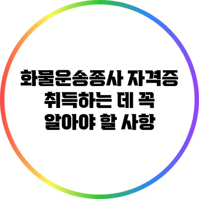 화물운송종사 자격증 취득하는 데 꼭 알아야 할 사항