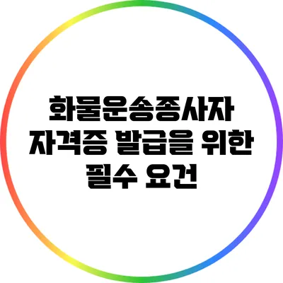 화물운송종사자 자격증 발급을 위한 필수 요건