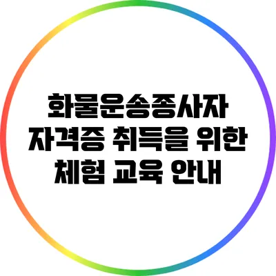 화물운송종사자 자격증 취득을 위한 체험 교육 안내