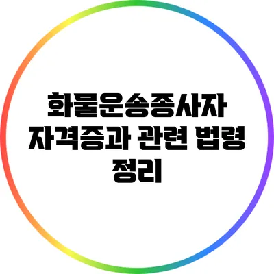 화물운송종사자 자격증과 관련 법령 정리