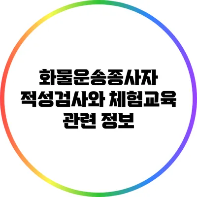 화물운송종사자 적성검사와 체험교육 관련 정보