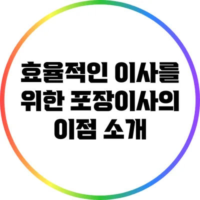 효율적인 이사를 위한 포장이사의 이점 소개