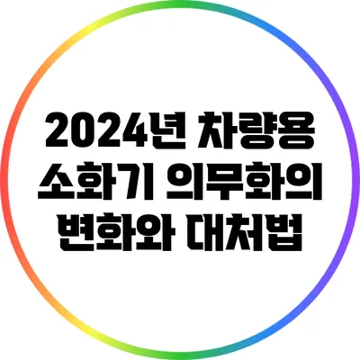 2024년 차량용 소화기 의무화의 변화와 대처법