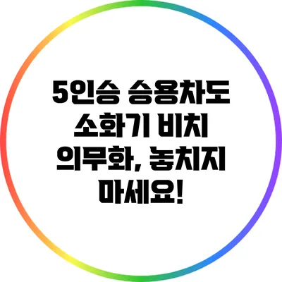 5인승 승용차도 소화기 비치 의무화, 놓치지 마세요!