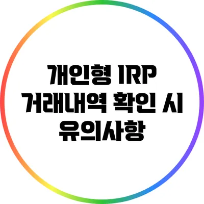 개인형 IRP 거래내역 확인 시 유의사항
