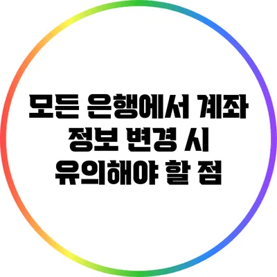 모든 은행에서 계좌 정보 변경 시 유의해야 할 점