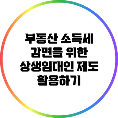 부동산 소득세 감면을 위한 상생임대인 제도 활용하기