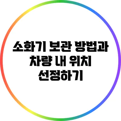 소화기 보관 방법과 차량 내 위치 선정하기