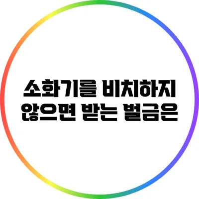 소화기를 비치하지 않으면 받는 벌금은?