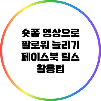 숏폼 영상으로 팔로워 늘리기: 페이스북 릴스 활용법