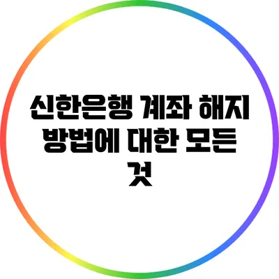 신한은행 계좌 해지 방법에 대한 모든 것