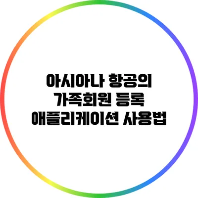 아시아나 항공의 가족회원 등록 애플리케이션 사용법