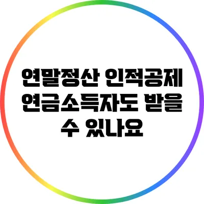 연말정산 인적공제: 연금소득자도 받을 수 있나요?