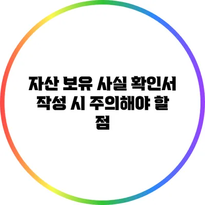 자산 보유 사실 확인서 작성 시 주의해야 할 점