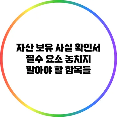자산 보유 사실 확인서 필수 요소 놓치지 말아야 할 항목들