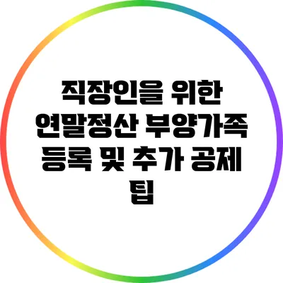 직장인을 위한 연말정산: 부양가족 등록 및 추가 공제 팁