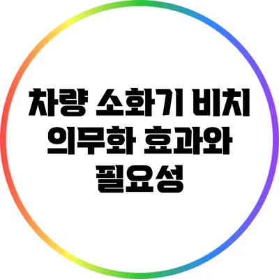 차량 소화기 비치 의무화: 효과와 필요성