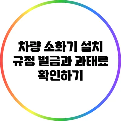 차량 소화기 설치 규정: 벌금과 과태료 확인하기