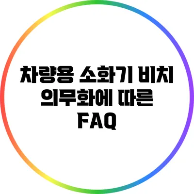 차량용 소화기 비치 의무화에 따른 FAQ