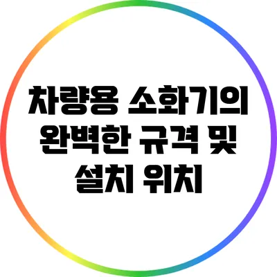 차량용 소화기의 완벽한 규격 및 설치 위치