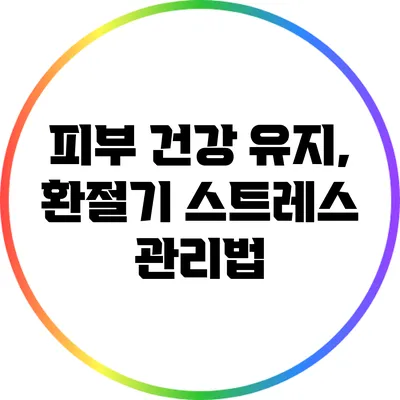 피부 건강 유지, 환절기 스트레스 관리법