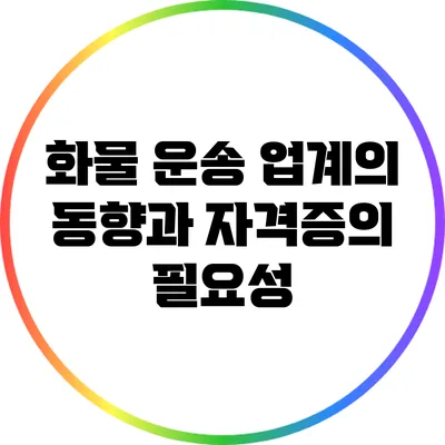 화물 운송 업계의 동향과 자격증의 필요성