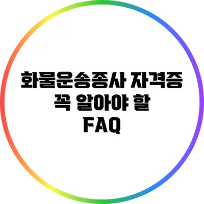 화물운송종사 자격증: 꼭 알아야 할 FAQ