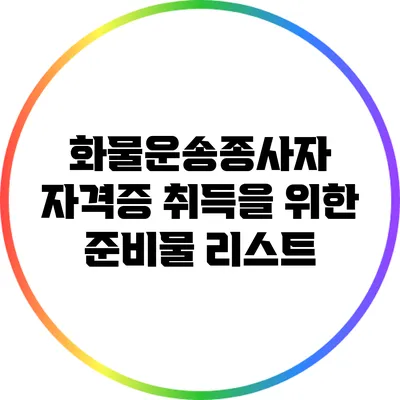 화물운송종사자 자격증 취득을 위한 준비물 리스트