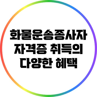 화물운송종사자 자격증 취득의 다양한 혜택