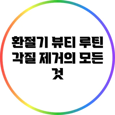 환절기 뷰티 루틴: 각질 제거의 모든 것