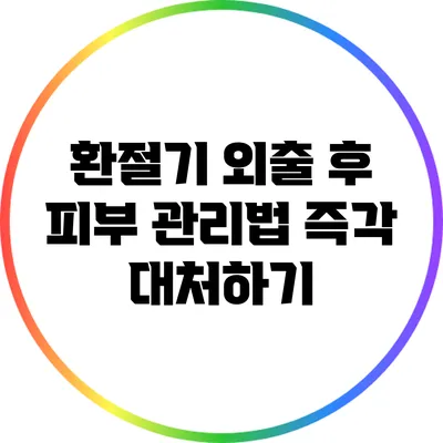 환절기 외출 후 피부 관리법: 즉각 대처하기