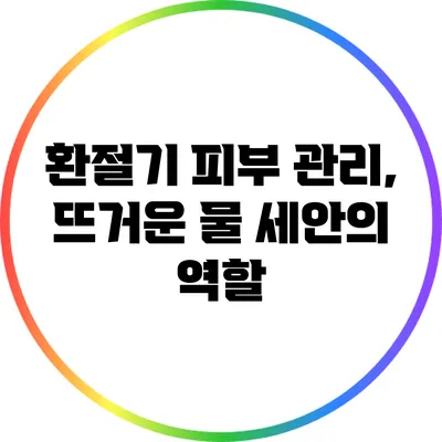 환절기 피부 관리, 뜨거운 물 세안의 역할