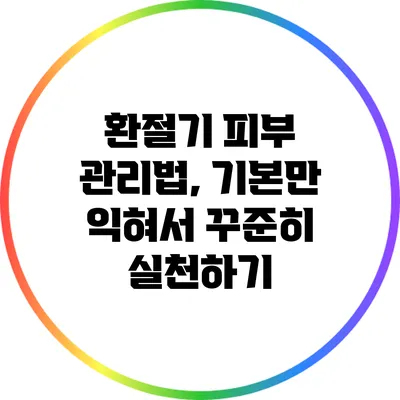 환절기 피부 관리법, 기본만 익혀서 꾸준히 실천하기