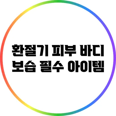 환절기 피부 바디 보습 필수 아이템