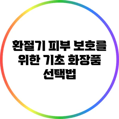 환절기 피부 보호를 위한 기초 화장품 선택법