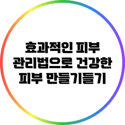 효과적인 피부 관리법으로 건강한 피부 만들기들기