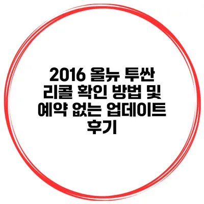 2016 올뉴 투싼 리콜 확인 방법 및 예약 없는 업데이트 후기