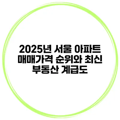 2025년 서울 아파트 매매가격 순위와 최신 부동산 계급도
