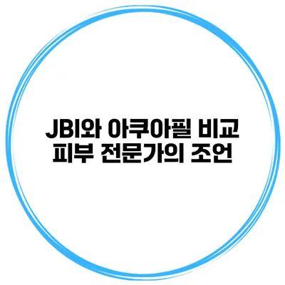 JBI와 아쿠아필 비교 피부 전문가의 조언