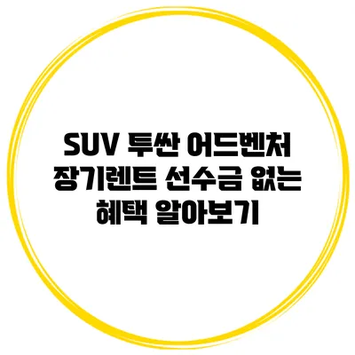 SUV 투싼 어드벤처 장기렌트 선수금 없는 혜택 알아보기