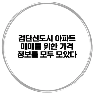 검단신도시 아파트 매매를 위한 가격 정보를 모두 모았다